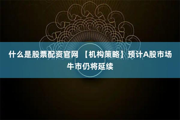 什么是股票配資官網(wǎng) 【機(jī)構(gòu)策略】預(yù)計(jì)A股市場牛市仍將延續(xù)