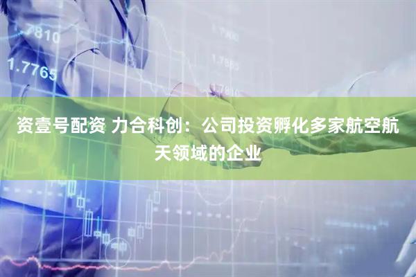 資壹號配資 力合科創:公司投資孵化多家航空航天領域的企業
