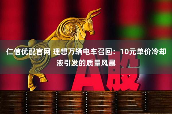 仁信優(yōu)配官網(wǎng) 理想萬輛電車召回:10元單價冷卻液引發(fā)的質(zhì)量風暴