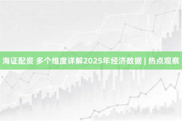 海證配資 多個維度詳解2025年經(jīng)濟(jì)數(shù)據(jù) | 熱點(diǎn)觀察