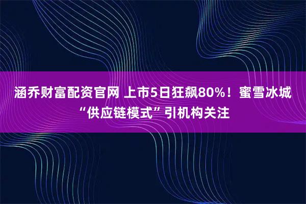 涵喬財富配資官網 上市5日狂飆80%！蜜雪冰城“供應鏈模式”引機構關注