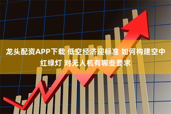 龍頭配資APP下載 低空經(jīng)濟(jì)迎標(biāo)準(zhǔn) 如何構(gòu)建空中紅綠燈 對(duì)無人機(jī)有哪些要求