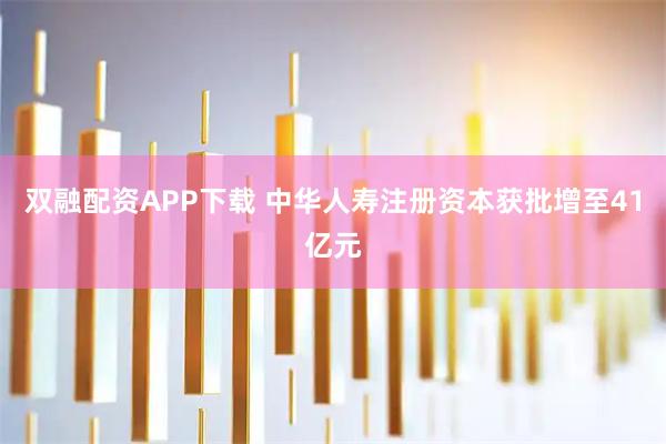 雙融配資APP下載 中華人壽注冊資本獲批增至41億元