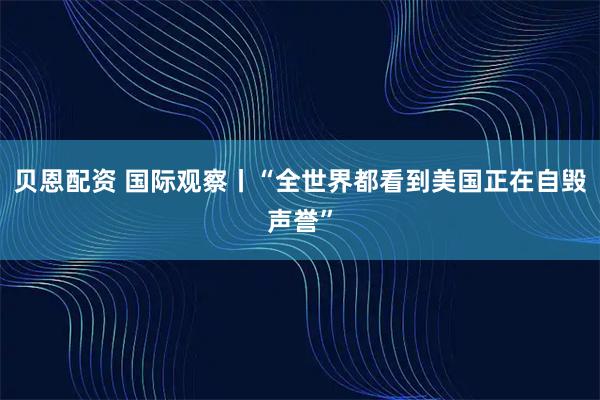 貝恩配資 國際觀察丨“全世界都看到美國正在自毀聲譽”