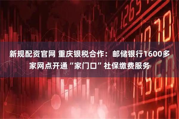 新規配資官網 重慶銀稅合作：郵儲銀行1600多家網點開通“家門口”社保繳費服務