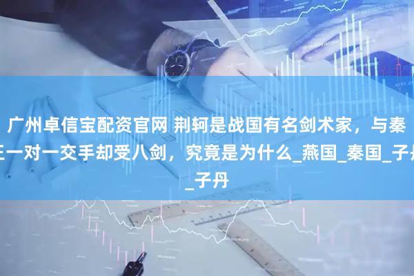 廣州卓信寶配資官網 荊軻是戰國有名劍術家，與秦王一對一交手卻受八劍，究竟是為什么_燕國_秦國_子丹
