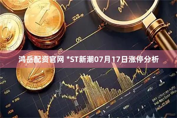 鴻岳配資官網 *ST新潮07月17日漲停分析
