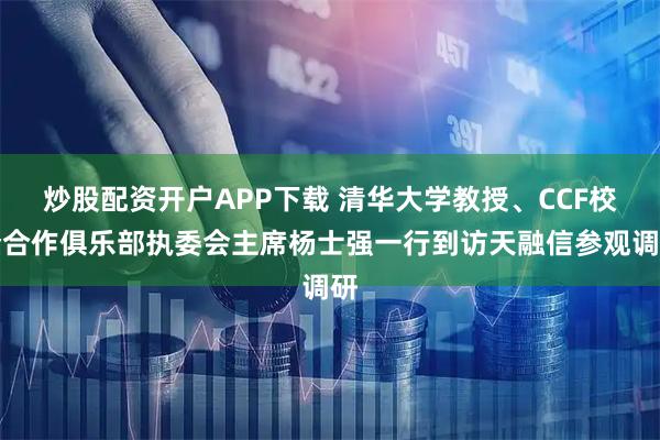 炒股配資開戶APP下載 清華大學教授、CCF校企合作俱樂部執(zhí)委會主席楊士強一行到訪天融信參觀調研