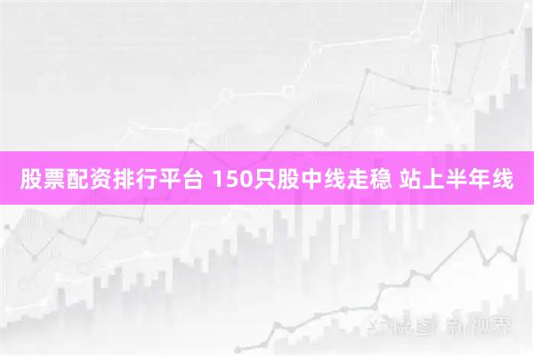 股票配資排行平臺 150只股中線走穩 站上半年線