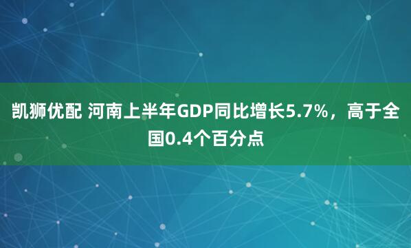 凱獅優(yōu)配 河南上半年GDP同比增長(zhǎng)5.7%，高于全國(guó)0.4個(gè)百分點(diǎn)
