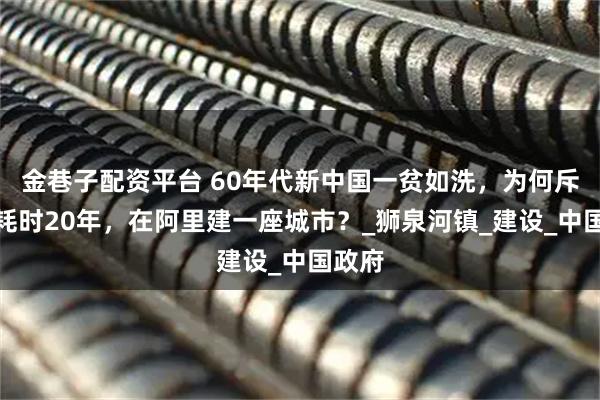 金巷子配資平臺 60年代新中國一貧如洗，為何斥巨資耗時20年，在阿里建一座城市？_獅泉河鎮_建設_中國政府