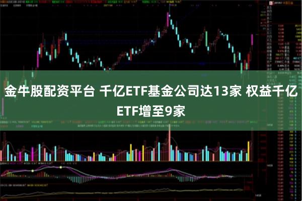 金牛股配資平臺(tái) 千億ETF基金公司達(dá)13家 權(quán)益千億ETF增至9家