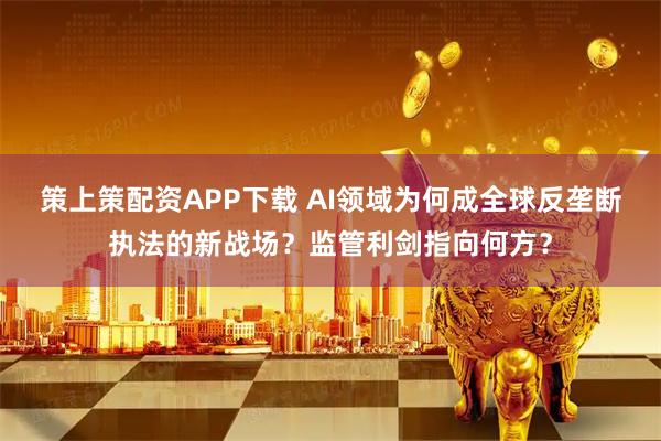 策上策配資APP下載 AI領域為何成全球反壟斷執法的新戰場？監管利劍指向何方？