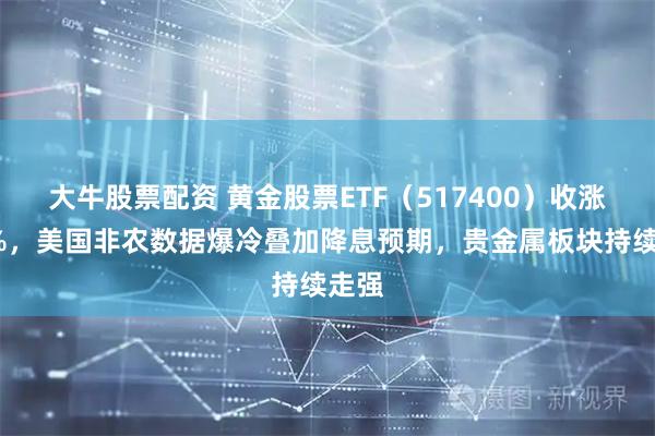 大牛股票配資 黃金股票ETF（517400）收漲超5%，美國非農數據爆冷疊加降息預期，貴金屬板塊持續走強