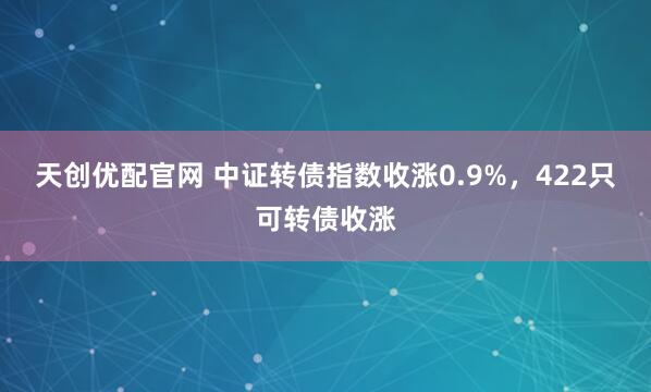 天創(chuàng)優(yōu)配官網(wǎng) 中證轉(zhuǎn)債指數(shù)收漲0.9%，422只可轉(zhuǎn)債收漲