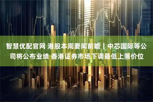 智慧優配官網 港股本周要聞前瞻｜中芯國際等公司將公布業績 香港證券市場下調最低上落價位