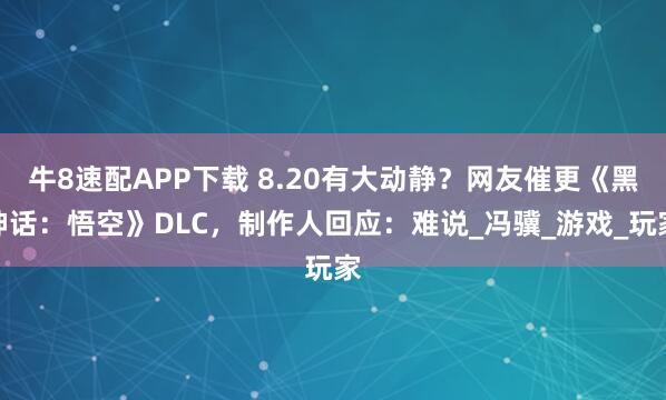 牛8速配APP下載 8.20有大動靜？網友催更《黑神話：悟空》DLC，制作人回應：難說_馮驥_游戲_玩家