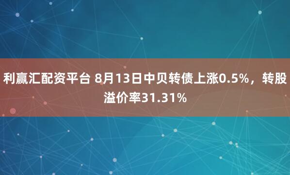 利贏匯配資平臺 8月13日中貝轉債上漲0.5%，轉股溢價率31.31%