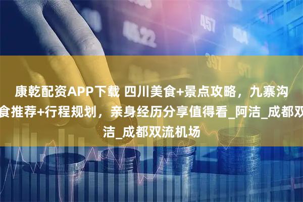 康乾配資APP下載 四川美食+景點攻略，九寨溝周邊美食推薦+行程規(guī)劃，親身經(jīng)歷分享值得看_阿潔_成都雙流機場