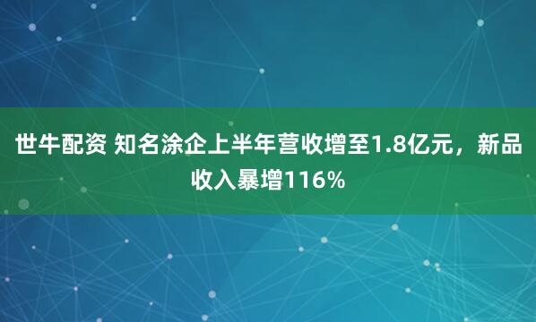世牛配資 知名涂企上半年營收增至1.8億元，新品收入暴增116%