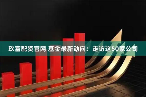 玖富配資官網 基金最新動向：走訪這50家公司