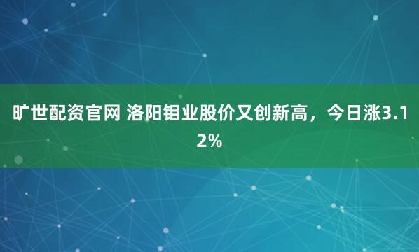 曠世配資官網 洛陽鉬業股價又創新高，今日漲3.12%