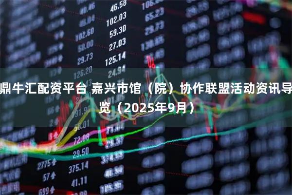 鼎牛匯配資平臺(tái) 嘉興市館(院)協(xié)作聯(lián)盟活動(dòng)資訊導(dǎo)覽(2025年9月)