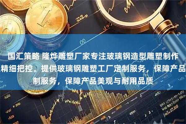 國匯策略 隆燁雕塑廠家專注玻璃鋼造型雕塑制作,技術團隊全程精細把控。提供玻璃鋼雕塑工廠定制服務,保障產品美觀與耐用品質